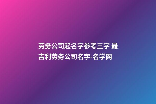 劳务公司起名字参考三字 最吉利劳务公司名字-名学网